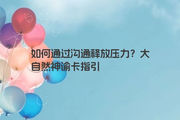 如何通过沟通释放压力？大自然神谕卡指引