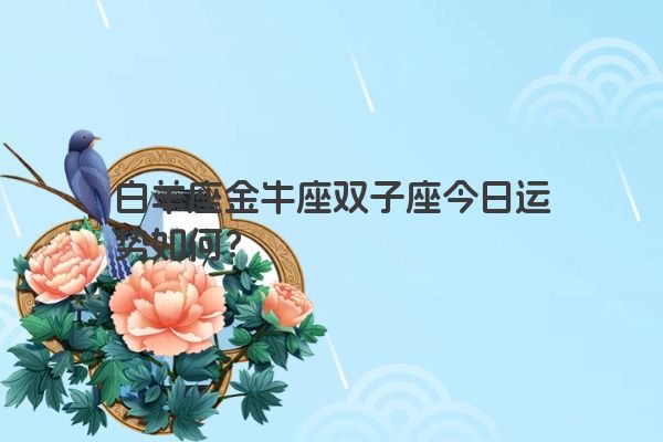 白羊座金牛座双子座今日运势如何？