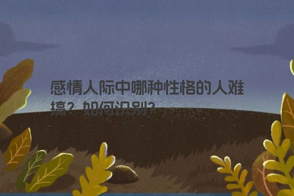 感情人际中哪种性格的人难搞？如何识别？