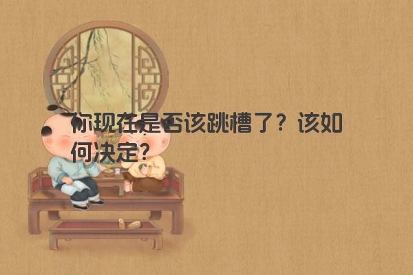 你现在是否该跳槽了？该如何决定？
