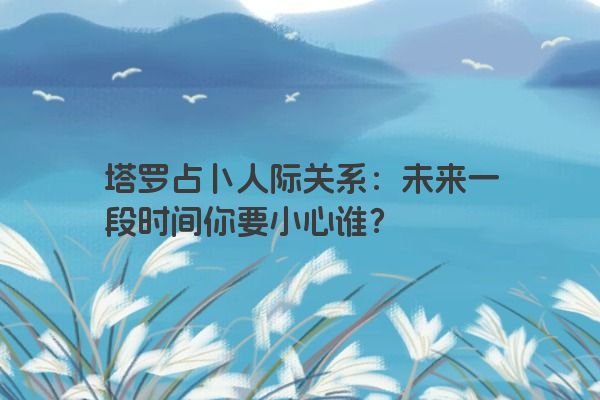 塔罗占卜人际关系：未来一段时间你要小心谁？