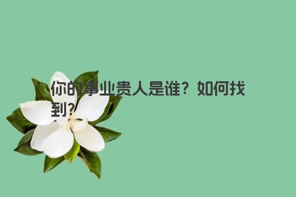 你的事业贵人是谁？如何找到？