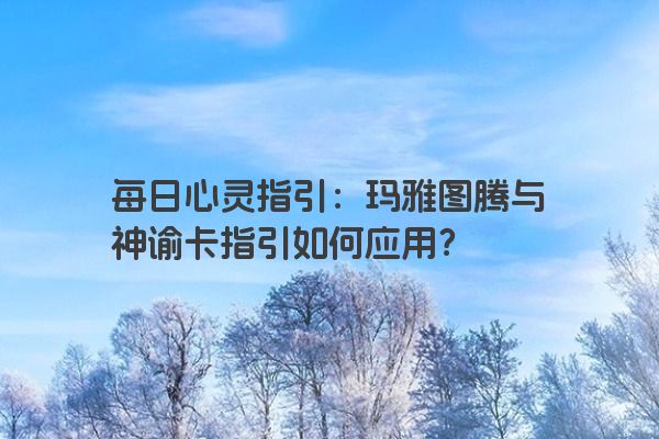 每日心灵指引：玛雅图腾与神谕卡指引如何应用？