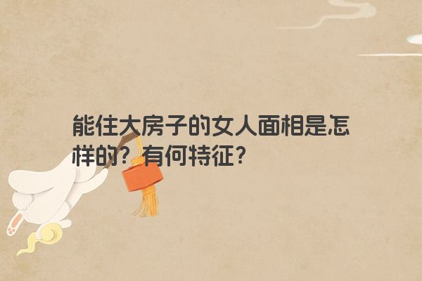 能住大房子的女人面相是怎样的？有何特征？