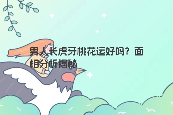 男人长虎牙桃花运好吗？面相分析揭秘