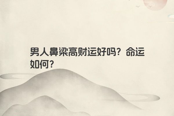 男人鼻梁高财运好吗？命运如何？