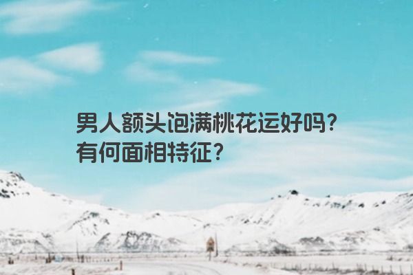 男人额头饱满桃花运好吗?有何面相特征?