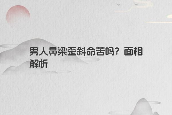 男人鼻梁歪斜命苦吗?面相解析 男人鼻梁歪斜命苦吗?面相解析