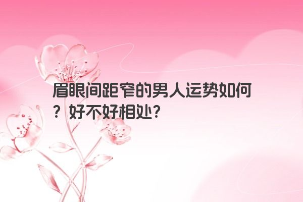 眉眼间距窄的男人运势如何？好不好相处？