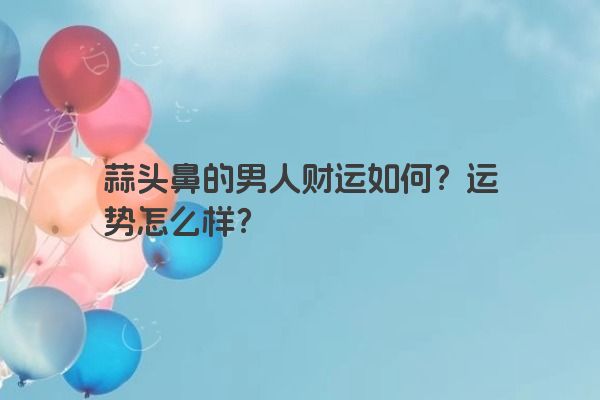 蒜头鼻的男人财运如何？运势怎么样？