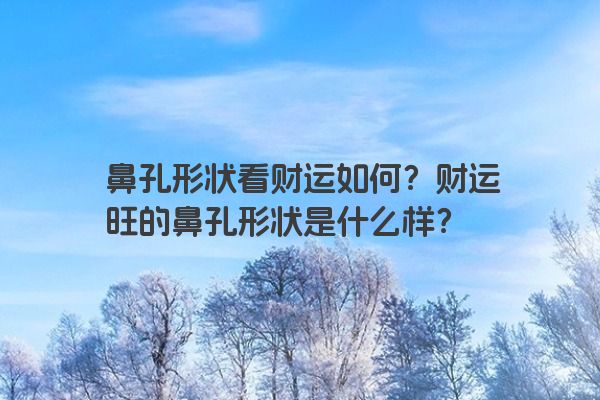 鼻孔形状看财运如何？财运旺的鼻孔形状是什么样？