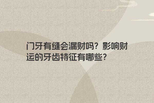 门牙有缝会漏财吗？影响财运的牙齿特征有哪些？