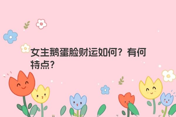 女生鹅蛋脸财运如何？有何特点？