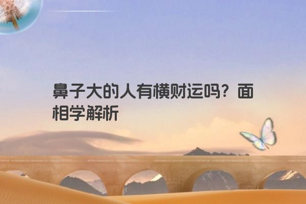 鼻子大的人有横财运吗？面相学解析