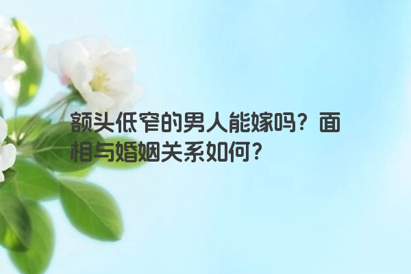 额头低窄的男人能嫁吗?面相与婚姻关系如何?