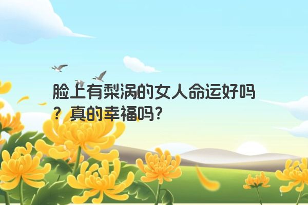 脸上有梨涡的女人命运好吗？真的幸福吗？