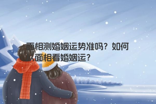 面相测婚姻运势准吗？如何从面相看婚姻运？