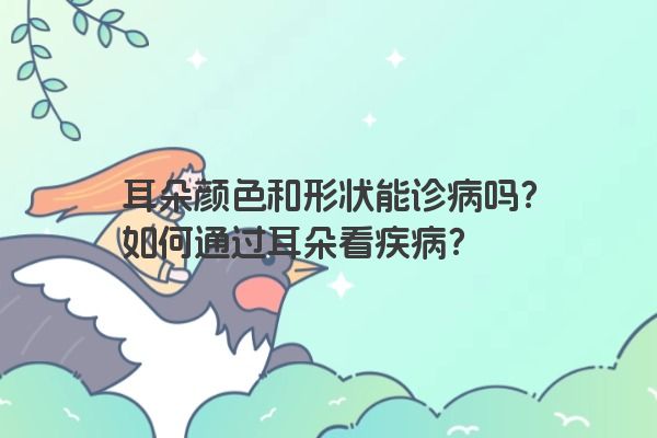 耳朵颜色和形状能诊病吗？如何通过耳朵看疾病？
