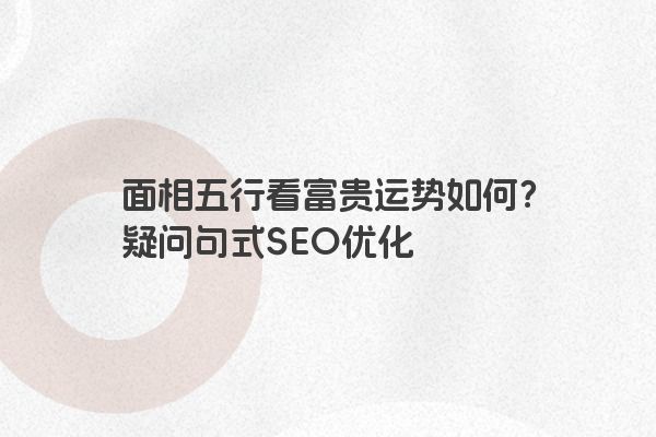 面相五行看富贵运势如何？疑问句式SEO优化