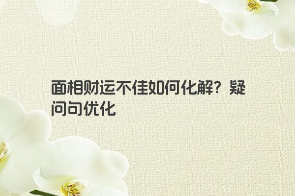 面相财运不佳如何化解？疑问句优化