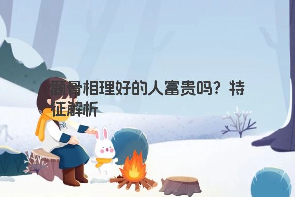 颧骨相理好的人富贵吗?特征解析