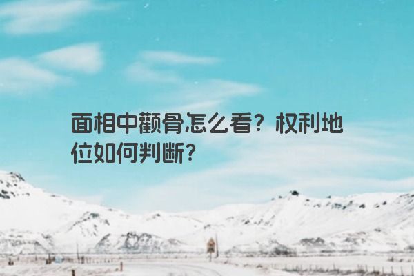 面相中颧骨怎么看？权利地位如何判断？