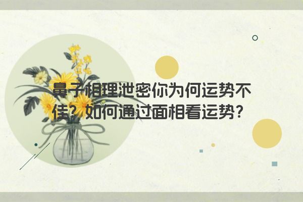 鼻子相理泄密你为何运势不佳？如何通过面相看运势？