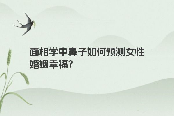 面相学中鼻子如何预测女性婚姻幸福？