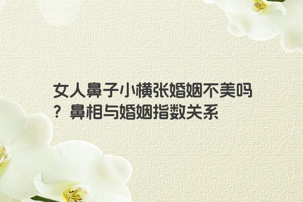 女人鼻子小横张婚姻不美吗？鼻相与婚姻指数关系