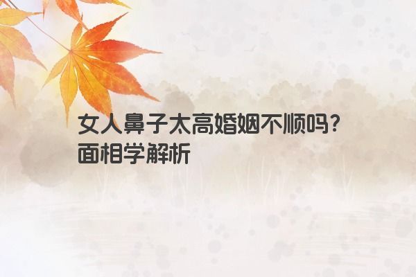 女人鼻子太高婚姻不顺吗？面相学解析