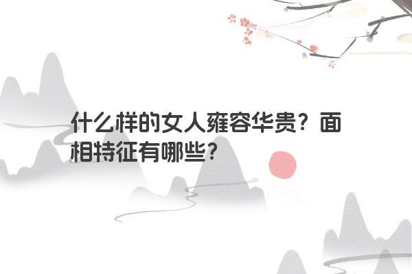 什么样的女人雍容华贵？面相特征有哪些？