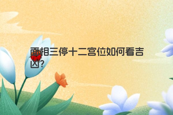 面相三停十二宫位如何看吉凶？