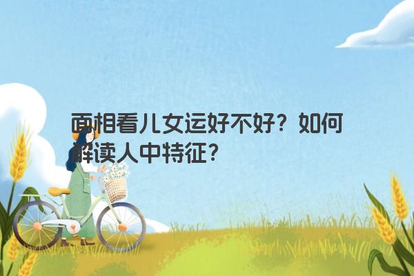 面相看儿女运好不好？如何解读人中特征？