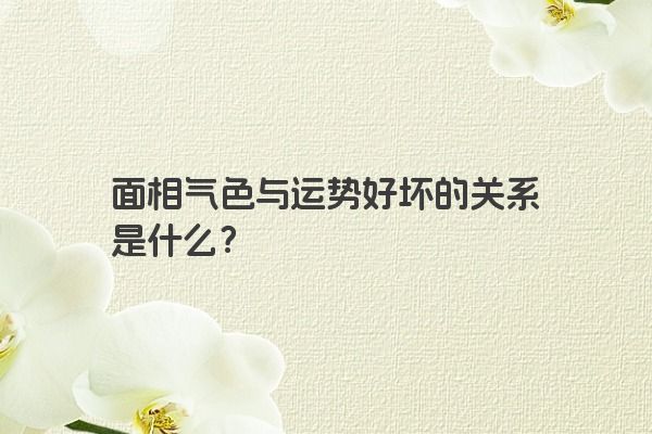 面相气色与运势好坏的关系是什么？