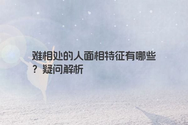 难相处的人面相特征有哪些？疑问解析