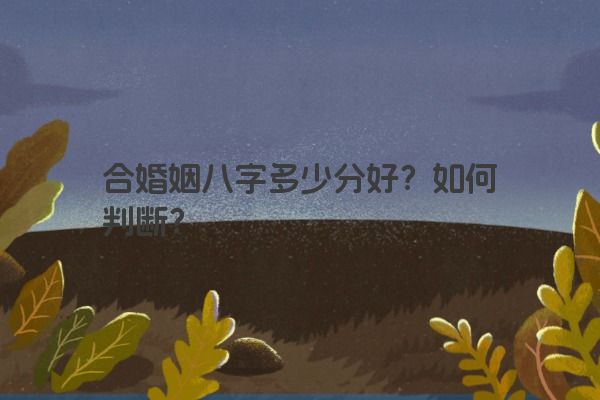 合婚姻八字多少分好？如何判断？