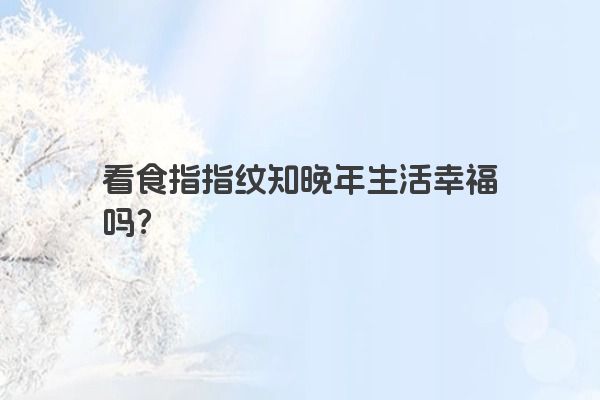 看食指指纹知晚年生活幸福吗？