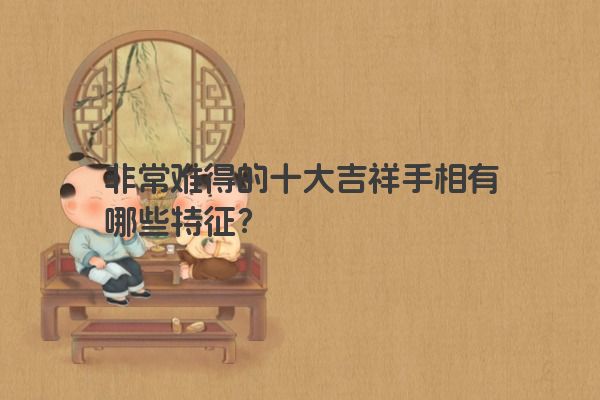 非常难得的十大吉祥手相有哪些特征？