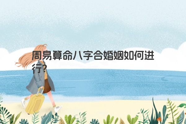 周易算命八字合婚姻如何进行?