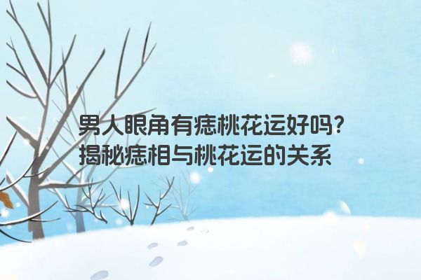 男人眼角有痣桃花运好吗？揭秘痣相与桃花运的关系