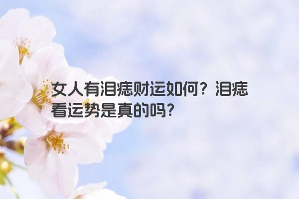 女人有泪痣财运如何？泪痣看运势是真的吗？