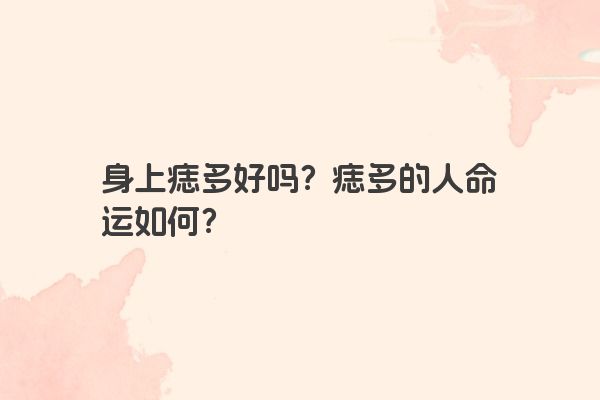 身上痣多好吗？痣多的人命运如何？