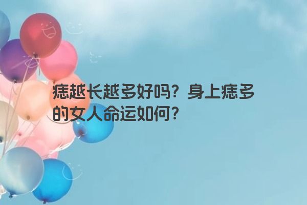 痣越长越多好吗？身上痣多的女人命运如何？