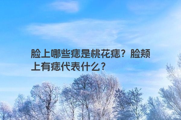 脸上哪些痣是桃花痣？脸颊上有痣代表什么？