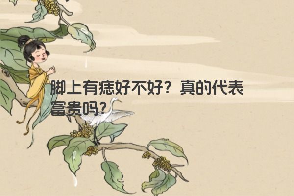 脚上有痣好不好？真的代表富贵吗？