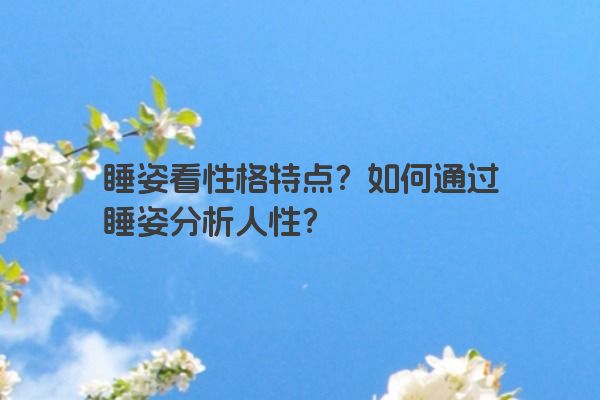 睡姿看性格特点？如何通过睡姿分析人性？