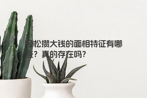轻松攒大钱的面相特征有哪些？真的存在吗？