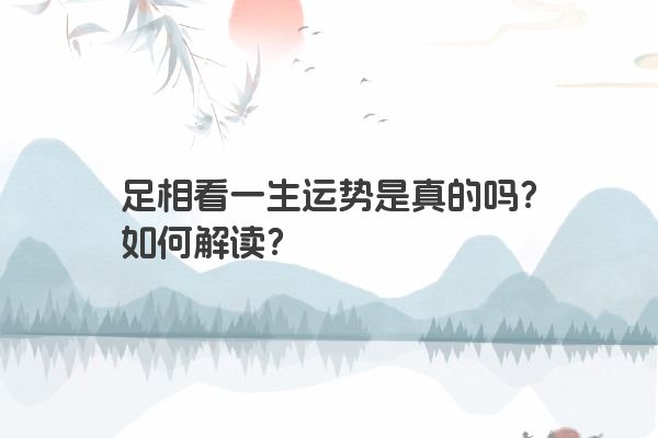 足相看一生运势是真的吗？如何解读？