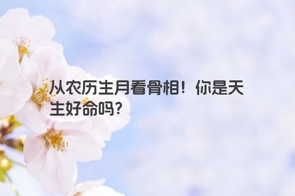 从农历生月看骨相！你是天生好命吗？