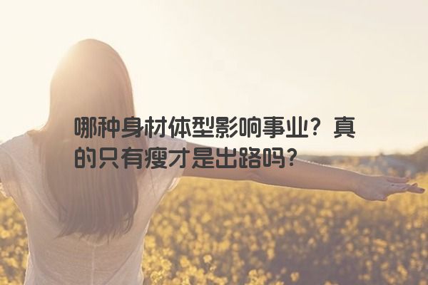 哪种身材体型影响事业？真的只有瘦才是出路吗？